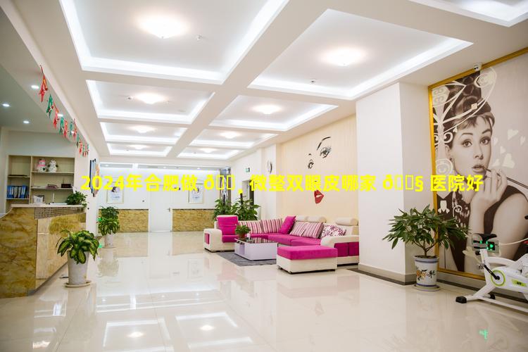 2024年合肥做 🌸 微整双眼皮哪家 🐧 医院好